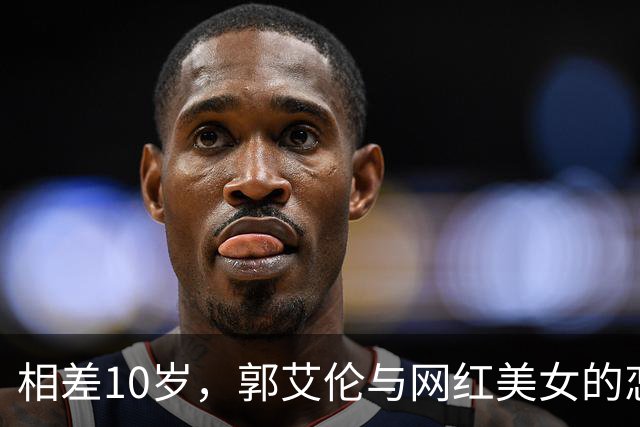 相差10岁，郭艾伦与网红美女的恋情传闻再起