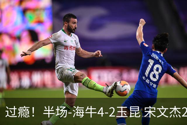 过瘾！半场-海牛4-2玉昆 宋文杰2传1射林创益0角度建功卡约送礼