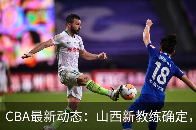 CBA最新动态：山西新教练确定，胡明轩膝伤未愈，刘晓宇重返北控担任助教